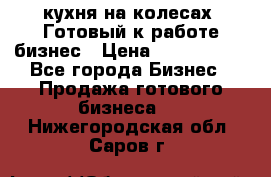 кухня на колесах -Готовый к работе бизнес › Цена ­ 1 300 000 - Все города Бизнес » Продажа готового бизнеса   . Нижегородская обл.,Саров г.